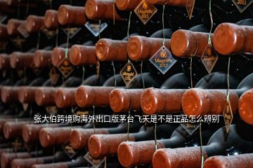 張大伯跨境購海外出口版茅臺飛天是不是正品怎么辨別