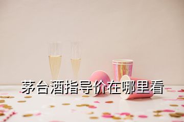 茅臺酒指導價在哪里看