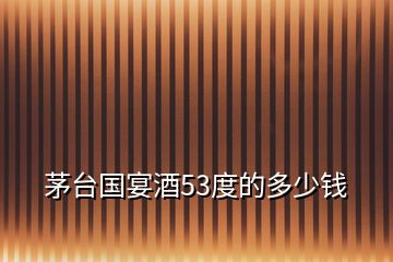 茅臺(tái)國(guó)宴酒53度的多少錢(qián)