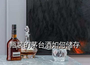 瓶裝的茅臺酒如何儲存