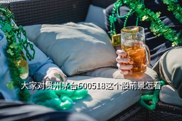 大家對貴州茅臺600518這個股前景怎看