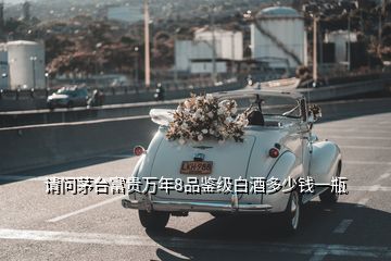 請(qǐng)問(wèn)茅臺(tái)富貴萬(wàn)年8品鑒級(jí)白酒多少錢一瓶