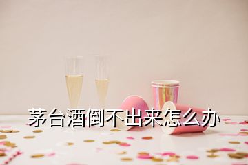 茅臺酒倒不出來怎么辦