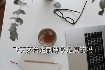 飛天茅臺(tái)定制尊享是真的嗎