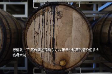 想請(qǐng)教一下 茅臺(tái)集團(tuán)錦繡東方22年年份珍藏的酒價(jià)值多少錢啊木制