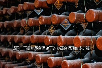 請(qǐng)問一下貴州茅臺(tái)酒旗下的妙高臺(tái)酒現(xiàn)價(jià)多少錢