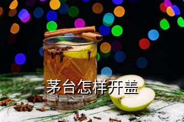 茅臺(tái)怎樣開(kāi)蓋