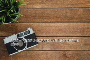 我想查一下白酒的價(jià)格結(jié)果淘寶上沒(méi)有我要查的酒請(qǐng)問(wèn)去哪里查