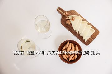 我家有一瓶至少50年的飛天茅臺(tái)酒包裝完整是否可惜拍賣