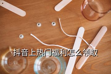 抖音上熱門(mén)福利怎么領(lǐng)取