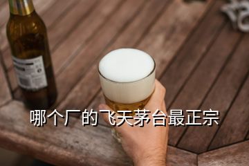 哪個廠的飛天茅臺最正宗