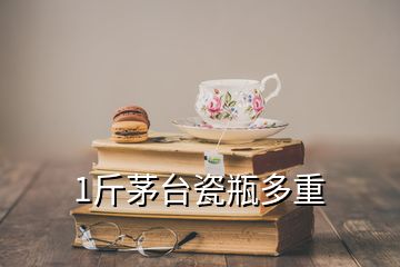 1斤茅臺(tái)瓷瓶多重