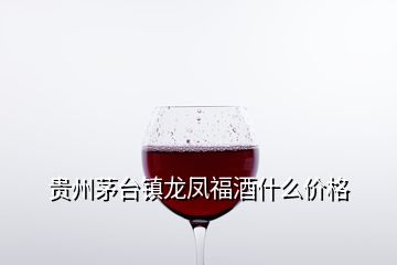 貴州茅臺鎮(zhèn)龍鳳福酒什么價格