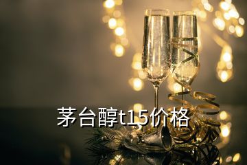 茅臺(tái)醇t15價(jià)格