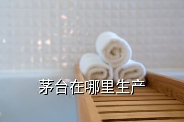 茅臺在哪里生產(chǎn)