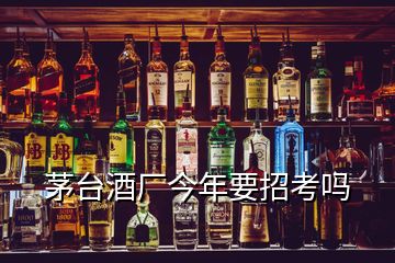 茅臺(tái)酒廠今年要招考嗎