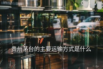 貴州茅臺的主要運(yùn)輸方式是什么