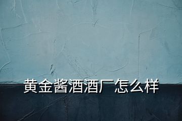 黃金醬酒酒廠怎么樣