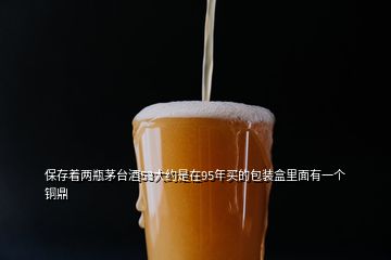 保存著兩瓶茅臺酒53大約是在95年買的包裝盒里面有一個銅鼎