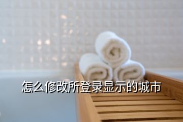 怎么修改所登錄顯示的城市