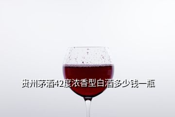 貴州茅酒42度濃香型白酒多少錢(qián)一瓶