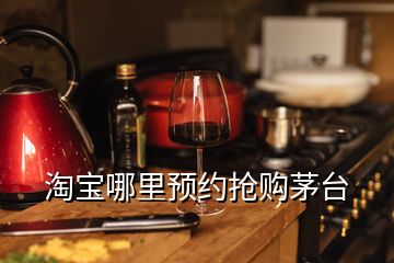 淘寶哪里預(yù)約搶購茅臺