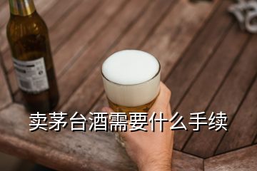 賣(mài)茅臺(tái)酒需要什么手續(xù)