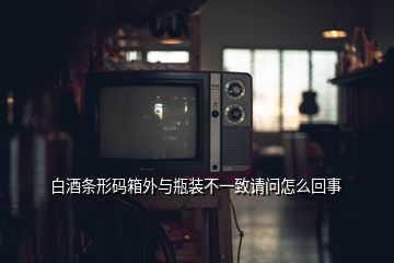 白酒條形碼箱外與瓶裝不一致請(qǐng)問怎么回事