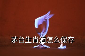 茅臺生肖酒怎么保存