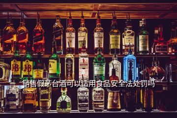 銷售假茅臺酒可以適用食品安全法處罰嗎