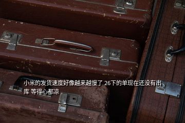 小米的發(fā)貨速度好像越來越慢了 26下的單現(xiàn)在還沒有出庫 等得心都涼