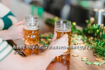 看愛奇藝領(lǐng)取茅臺(tái)酒后來(lái)說(shuō)運(yùn)費(fèi)到付198我就不想要了但是又已
