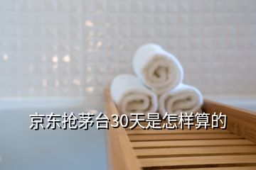 京東搶茅臺30天是怎樣算的