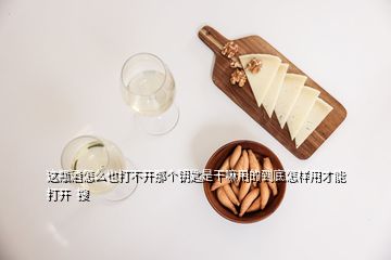 這瓶酒怎么也打不開那個鑰匙是干嘛用的到底怎樣用才能打開  搜