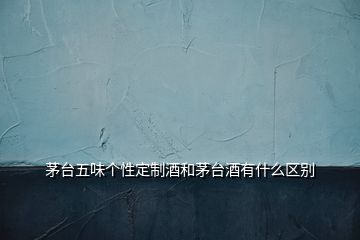 茅臺(tái)五味個(gè)性定制酒和茅臺(tái)酒有什么區(qū)別