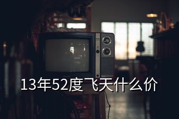 13年52度飛天什么價