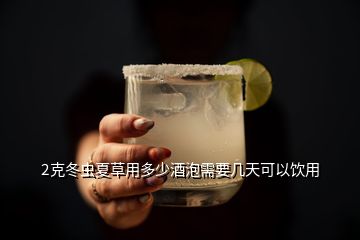 2克冬蟲夏草用多少酒泡需要幾天可以飲用