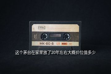 這個茅臺在家里放了20年左右大概價(jià)位值多少