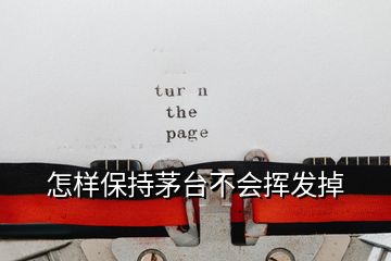 怎樣保持茅臺(tái)不會(huì)揮發(fā)掉