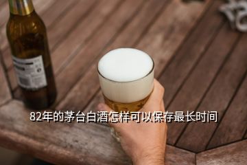 82年的茅臺(tái)白酒怎樣可以保存最長(zhǎng)時(shí)間