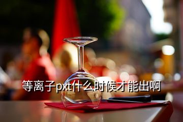 等離子pxt什么時候才能出啊