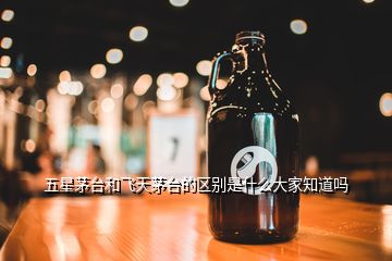 五星茅臺和飛天茅臺的區(qū)別是什么大家知道嗎