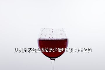 從貴州茅臺(tái)應(yīng)該給多少倍PE 談?wù)凱E估值