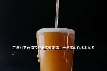 五年前茅臺(tái)酒五糧液酒青花郎二十年酒的價(jià)格各是多少