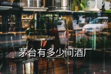 茅臺(tái)有多少間酒廠