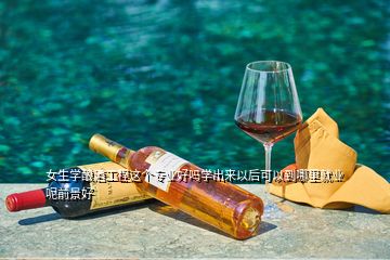 女生學(xué)釀酒工程這個(gè)專業(yè)好嗎學(xué)出來(lái)以后可以到哪里就業(yè)呢前景好