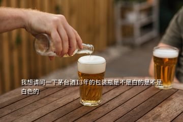 我想請(qǐng)問(wèn)一下茅臺(tái)酒13年的包裝瓶是不是白的是不是白色的