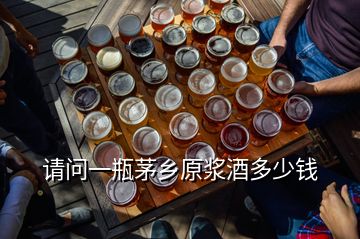 請(qǐng)問一瓶茅鄉(xiāng)原漿酒多少錢