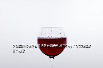 夢(mèng)見(jiàn)去超市買茅臺(tái)酒把茅臺(tái)酒弄到地下摔碎了非常煩惱是什么意思