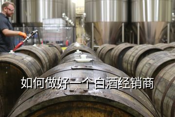如何做好一個(gè)白酒經(jīng)銷(xiāo)商